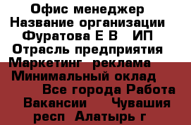 Офис-менеджер › Название организации ­ Фуратова Е.В., ИП › Отрасль предприятия ­ Маркетинг, реклама, PR › Минимальный оклад ­ 20 000 - Все города Работа » Вакансии   . Чувашия респ.,Алатырь г.